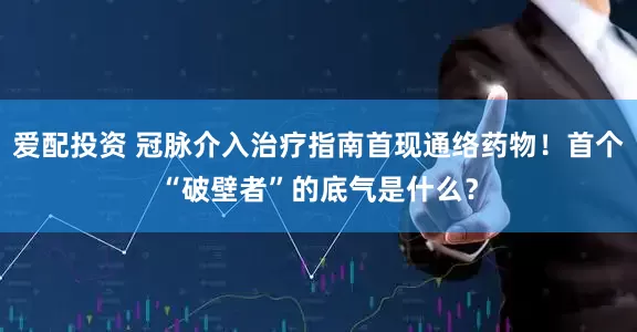 爱配投资 冠脉介入治疗指南首现通络药物！首个“破壁者”的底气是什么？