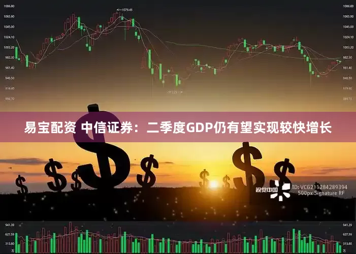 易宝配资 中信证券：二季度GDP仍有望实现较快增长