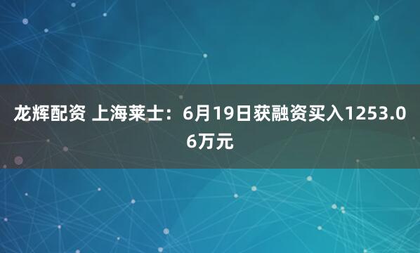 龙辉配资 上海莱士：6月19日获融资买入1253.06万元