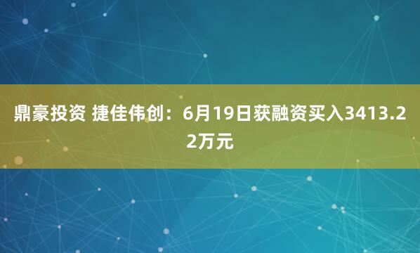 鼎豪投资 捷佳伟创：6月19日获融资买入3413.22万元