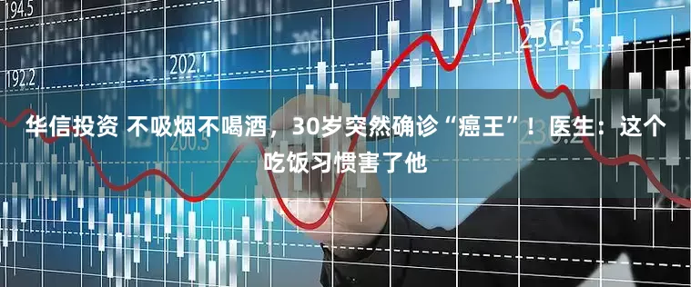 华信投资 不吸烟不喝酒，30岁突然确诊“癌王”！医生：这个吃饭习惯害了他