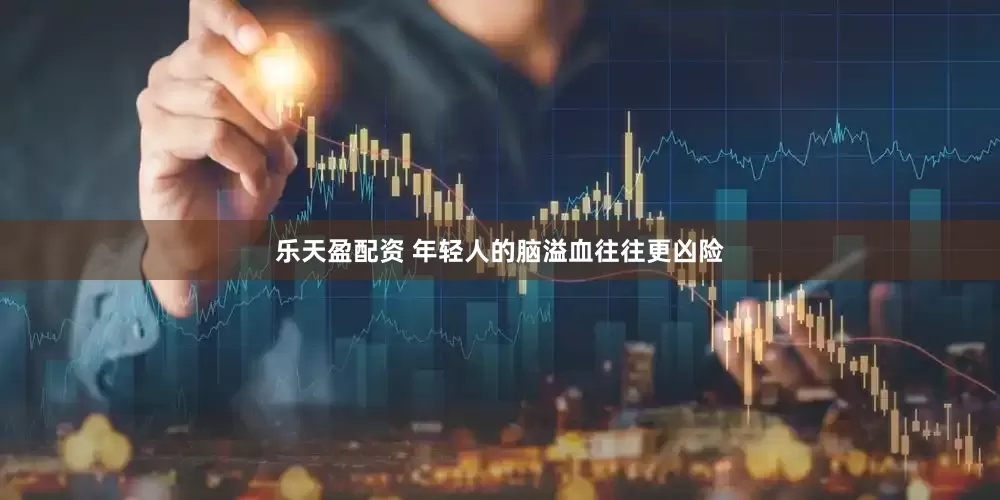 乐天盈配资 年轻人的脑溢血往往更凶险
