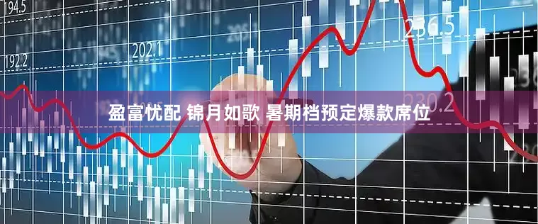 盈富忧配 锦月如歌 暑期档预定爆款席位