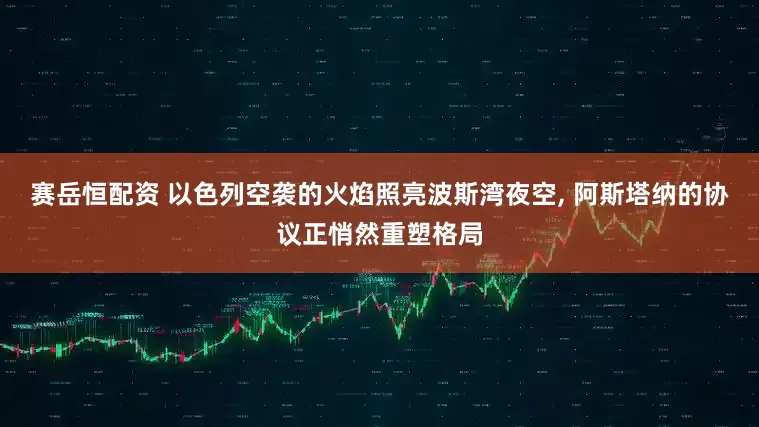 赛岳恒配资 以色列空袭的火焰照亮波斯湾夜空, 阿斯塔纳的协议正悄然重塑格局