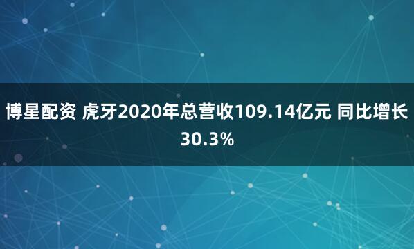 博星配资 虎牙2020年总营收109.14亿元 同比增长30.3%