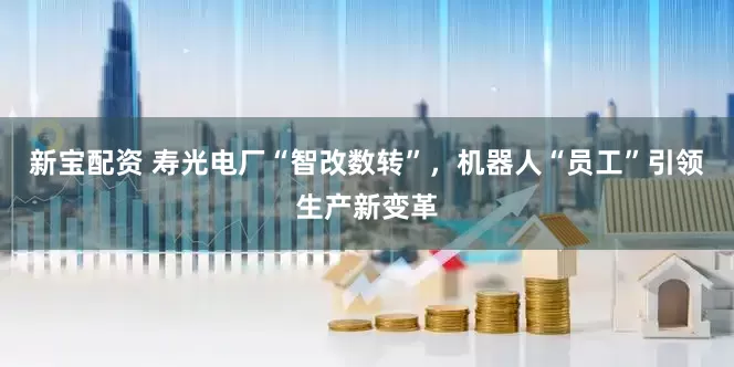 新宝配资 寿光电厂“智改数转”，机器人“员工”引领生产新变革