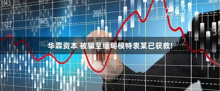 华霖资本 被骗至缅甸模特衷某已获救!
