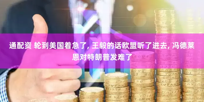 通配资 轮到美国着急了, 王毅的话欧盟听了进去, 冯德莱恩对特朗普发难了