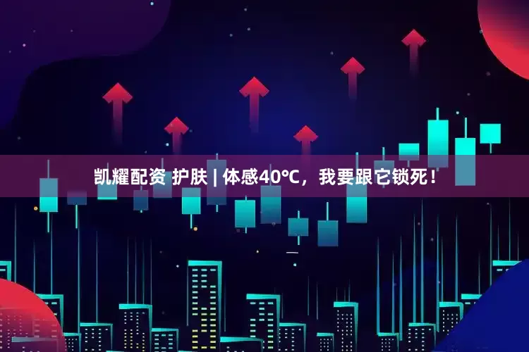 凯耀配资 护肤 | 体感40℃，我要跟它锁死！