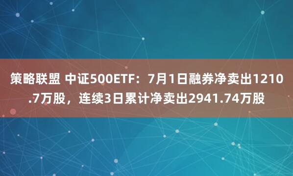策略联盟 中证500ETF：7月1日融券净卖出1210.7万股，连续3日累计净卖出2941.74万股