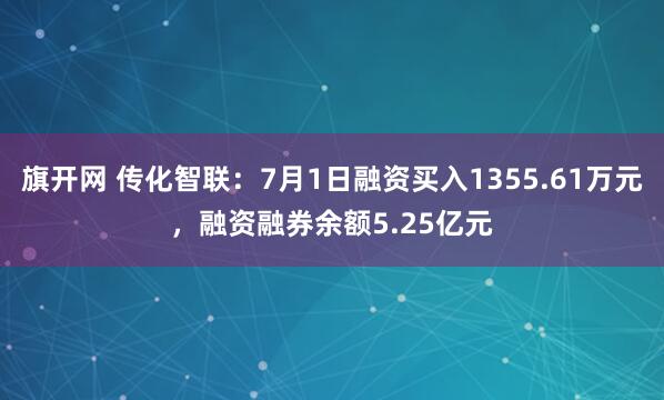 旗开网 传化智联：7月1日融资买入1355.61万元，融资融券余额5.25亿元