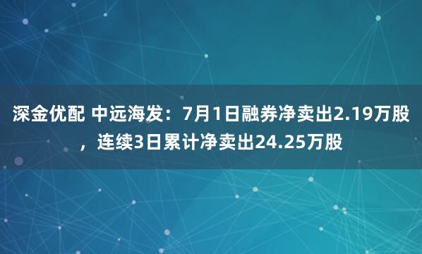 深金优配 中远海发：7月1日融券净卖出2.19万股，连续3日累计净卖出24.25万股