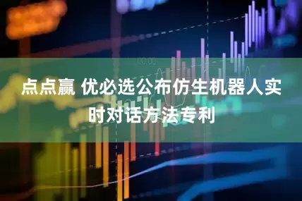 点点赢 优必选公布仿生机器人实时对话方法专利
