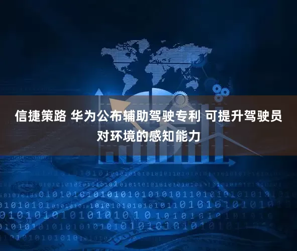 信捷策路 华为公布辅助驾驶专利 可提升驾驶员对环境的感知能力