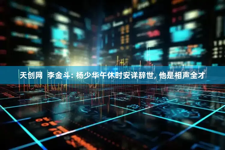 天创网  李金斗: 杨少华午休时安详辞世, 他是相声全才