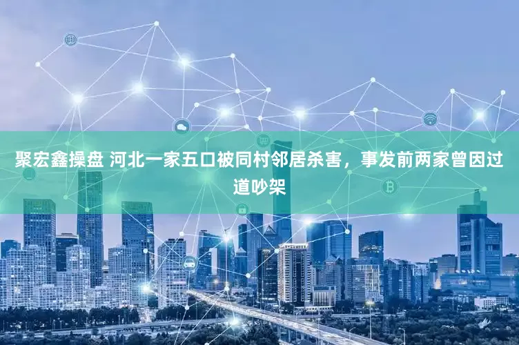 聚宏鑫操盘 河北一家五口被同村邻居杀害，事发前两家曾因过道吵架