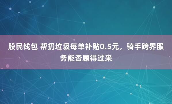 股民钱包 帮扔垃圾每单补贴0.5元，骑手跨界服务能否顾得过来