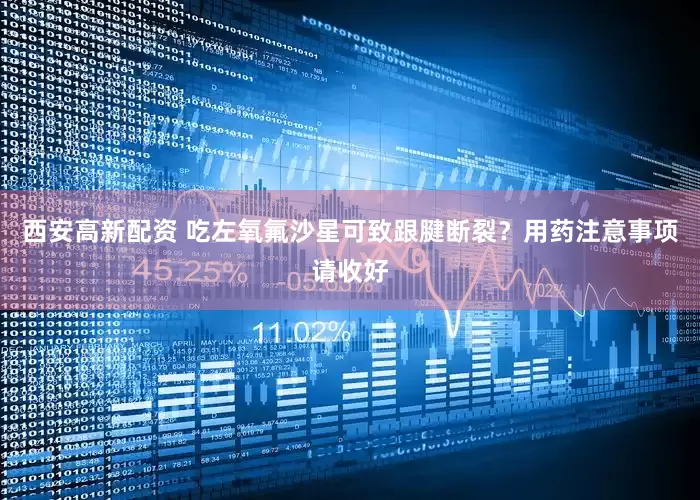 西安高新配资 吃左氧氟沙星可致跟腱断裂？用药注意事项请收好