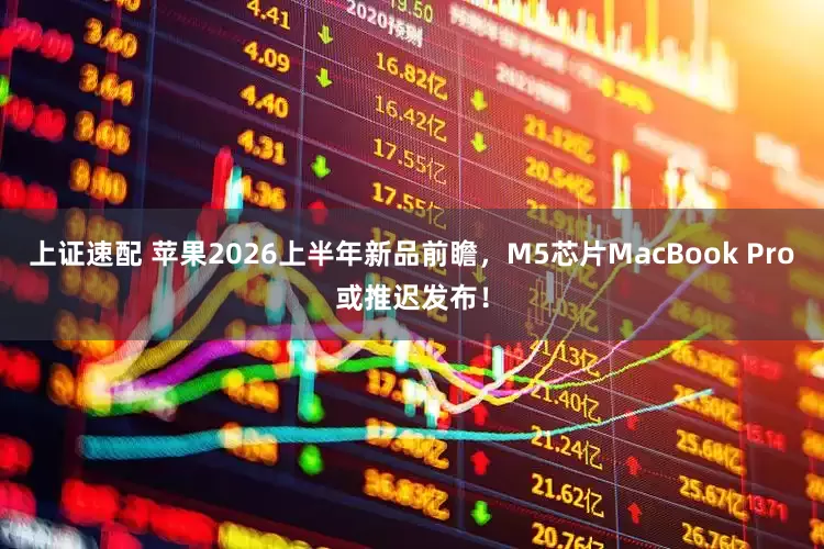 上证速配 苹果2026上半年新品前瞻，M5芯片MacBook Pro或推迟发布！