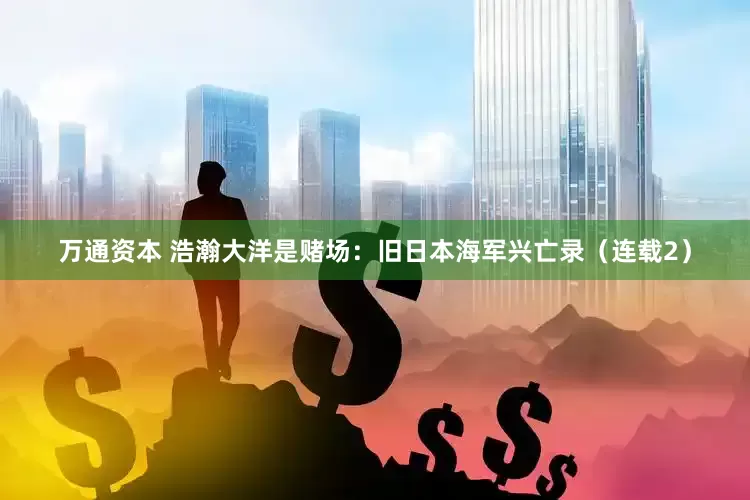 万通资本 浩瀚大洋是赌场：旧日本海军兴亡录（连载2）