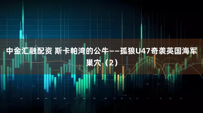 中金汇融配资 斯卡帕湾的公牛——孤狼U47奇袭英国海军巢穴（2）