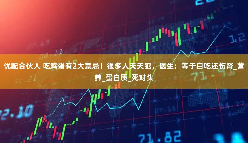 优配合伙人 吃鸡蛋有2大禁忌！很多人天天犯，医生：等于白吃还伤肾_营养_蛋白质_死对头