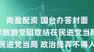 尚盈配资 国台办答封面新闻：两岸旅游受阻症结在民进党当局 政治操弄不得人心