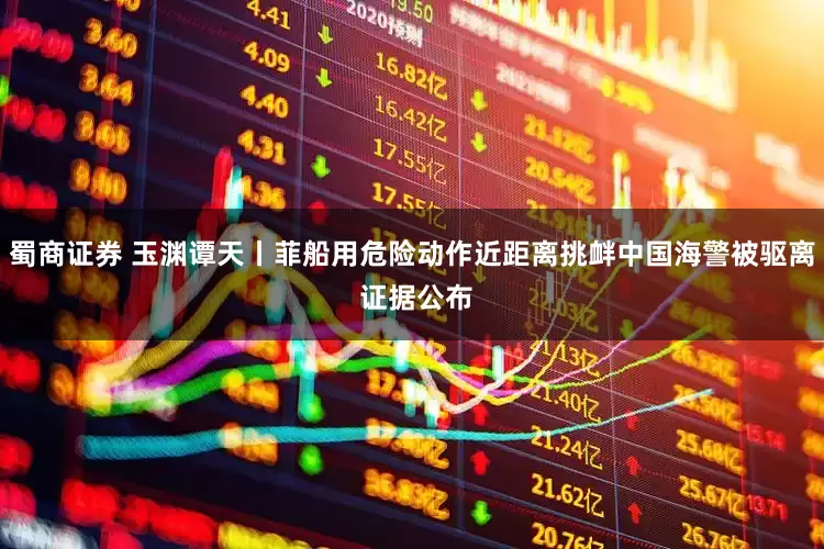 蜀商证券 玉渊谭天丨菲船用危险动作近距离挑衅中国海警被驱离 证据公布