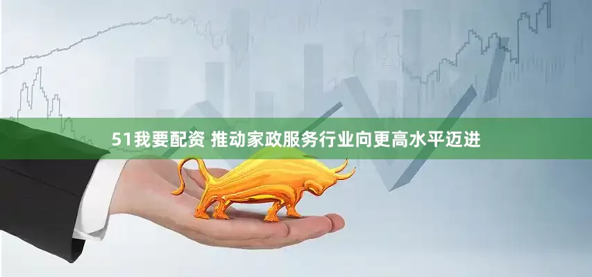 51我要配资 推动家政服务行业向更高水平迈进