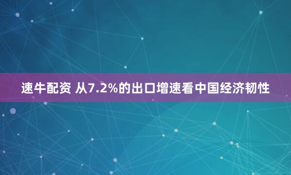 速牛配资 从7.2%的出口增速看中国经济韧性