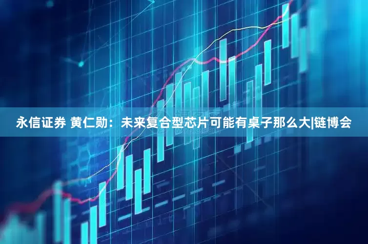 永信证券 黄仁勋：未来复合型芯片可能有桌子那么大|链博会