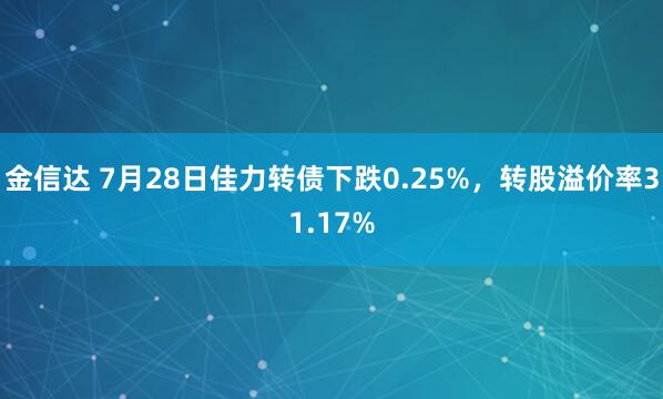 金信达 7月28日佳力转债下跌0.25%，转股溢价率31.17%