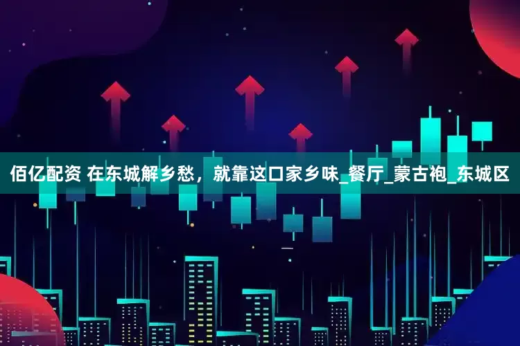 佰亿配资 在东城解乡愁，就靠这口家乡味_餐厅_蒙古袍_东城区