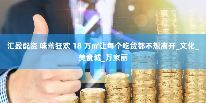 汇盈配资 味蕾狂欢 18 万㎡让每个吃货都不想离开_文化_美食城_万家丽