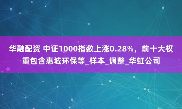 华融配资 中证1000指数上涨0.28%，前十大权重包含惠城环保等_样本_调整_华虹公司