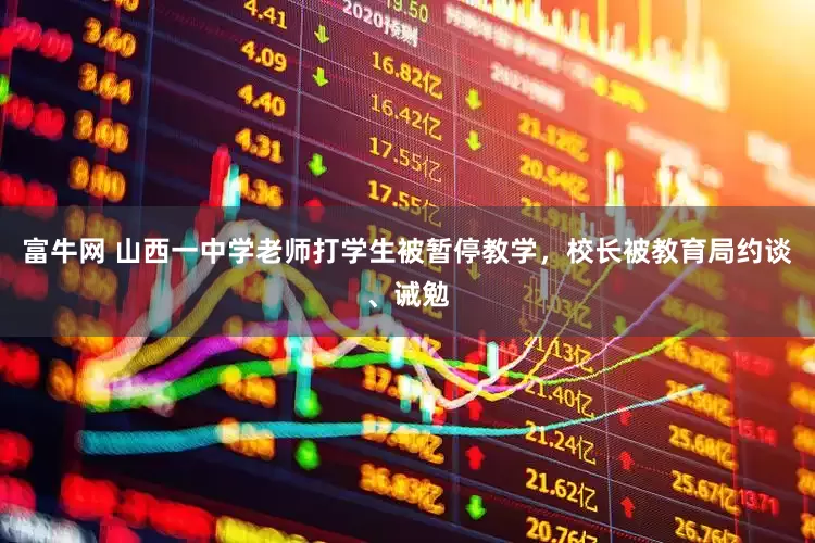 富牛网 山西一中学老师打学生被暂停教学，校长被教育局约谈、诫勉