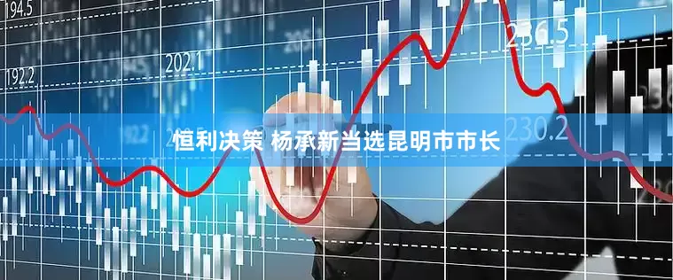 恒利决策 杨承新当选昆明市市长