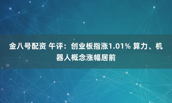 金八号配资 午评：创业板指涨1.01% 算力、机器人概念涨幅居前