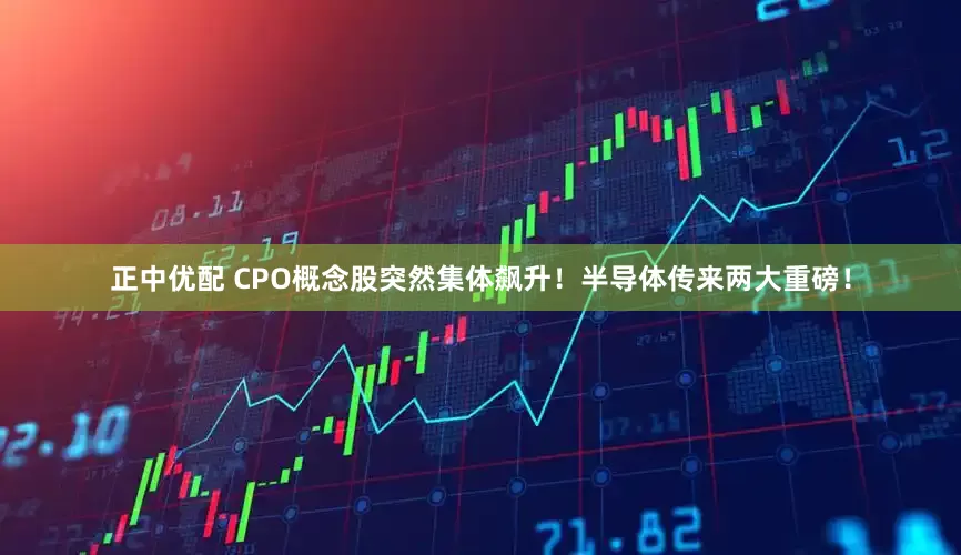 正中优配 CPO概念股突然集体飙升！半导体传来两大重磅！