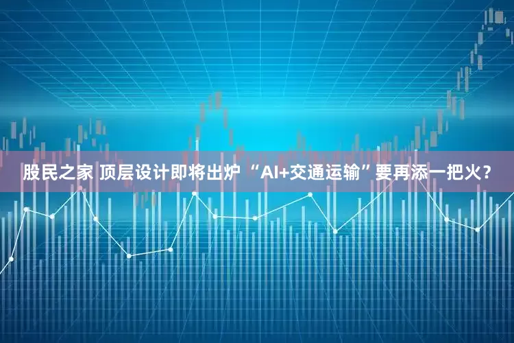 股民之家 顶层设计即将出炉 “AI+交通运输”要再添一把火？