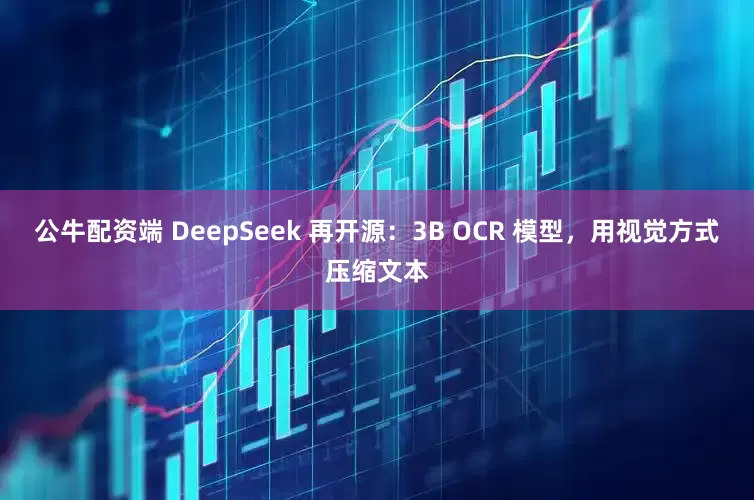 公牛配资端 DeepSeek 再开源:3B OCR 模型,用视觉方式压缩文本