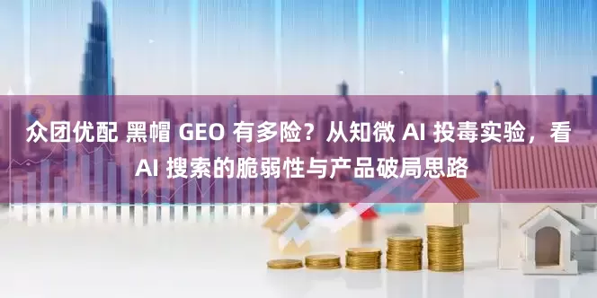 众团优配 黑帽 GEO 有多险？从知微 AI 投毒实验，看 AI 搜索的脆弱性与产品破局思路