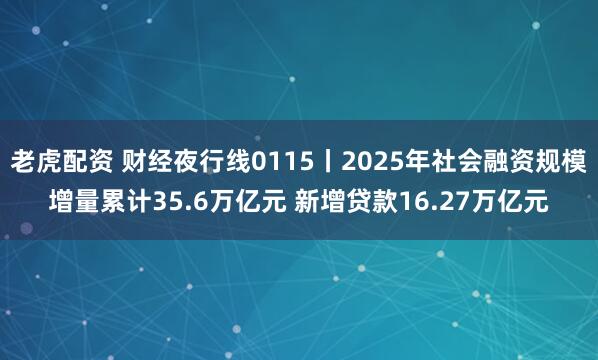 老虎配资 财经夜行线0115丨2025年社会融资规模增量累计35.6万亿元 新增贷款16.27万亿元