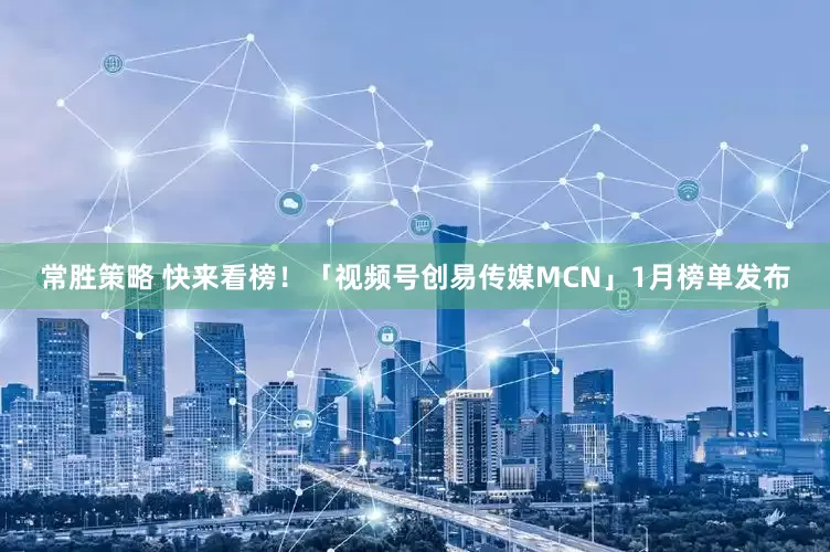 常胜策略 快来看榜！「视频号创易传媒MCN」1月榜单发布