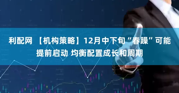 利配网 【机构策略】12月中下旬“春躁”可能提前启动 均衡配置成长和周期