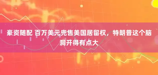 豪资随配 百万美元兜售美国居留权，特朗普这个脑洞开得有点大
