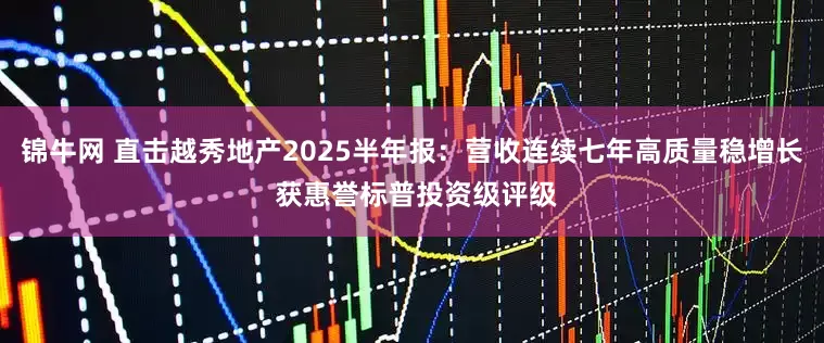 锦牛网 直击越秀地产2025半年报：营收连续七年高质量稳增长 获惠誉标普投资级评级