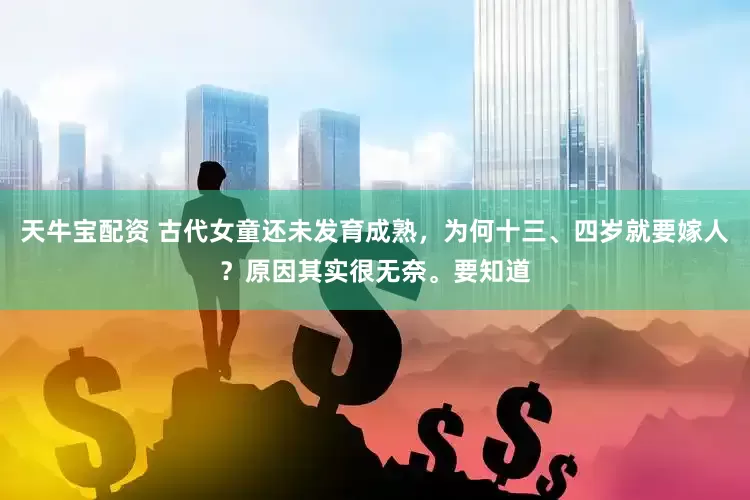 天牛宝配资 古代女童还未发育成熟，为何十三、四岁就要嫁人？原因其实很无奈。要知道