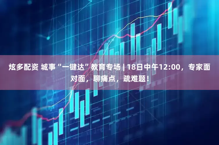 炫多配资 城事“一键达”教育专场 | 18日中午12:00，专家面对面，聊痛点，疏难题！