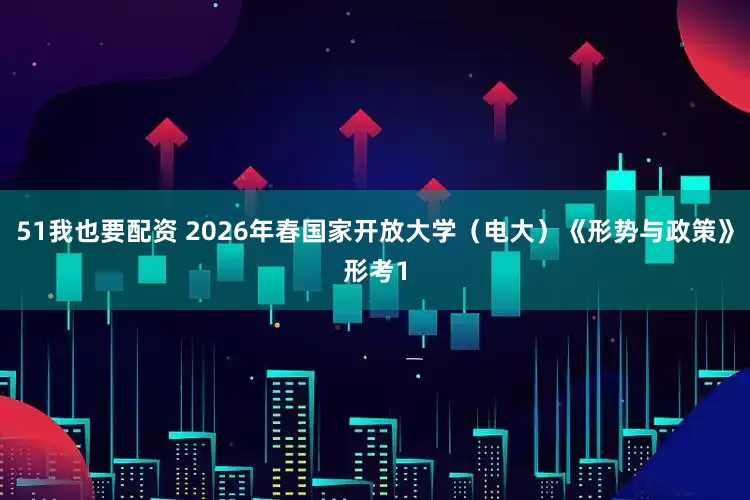 51我也要配资 2026年春国家开放大学（电大）《形势与政策》形考1